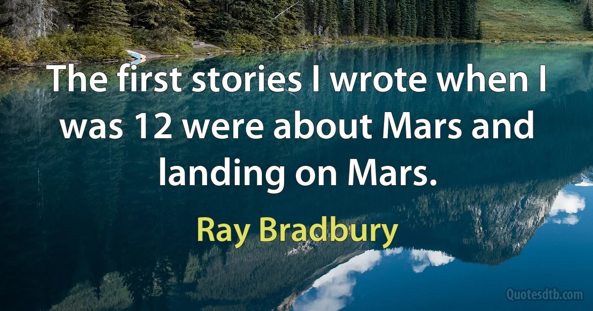 The first stories I wrote when I was 12 were about Mars and landing on Mars. (Ray Bradbury)