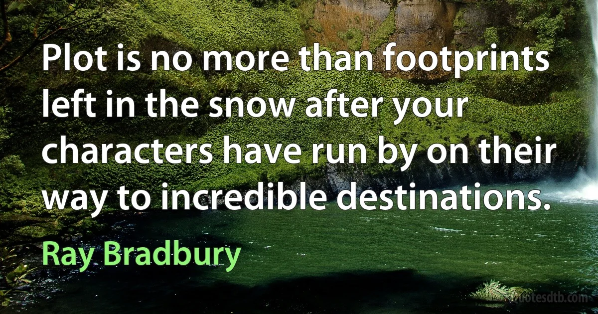 Plot is no more than footprints left in the snow after your characters have run by on their way to incredible destinations. (Ray Bradbury)