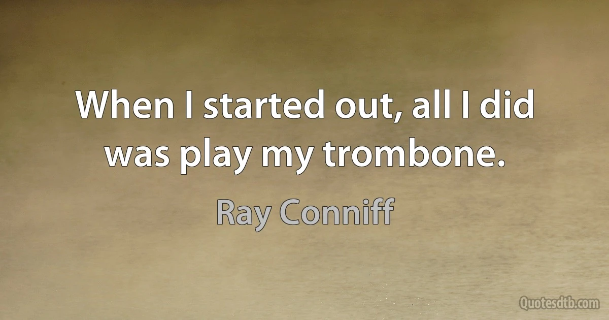 When I started out, all I did was play my trombone. (Ray Conniff)