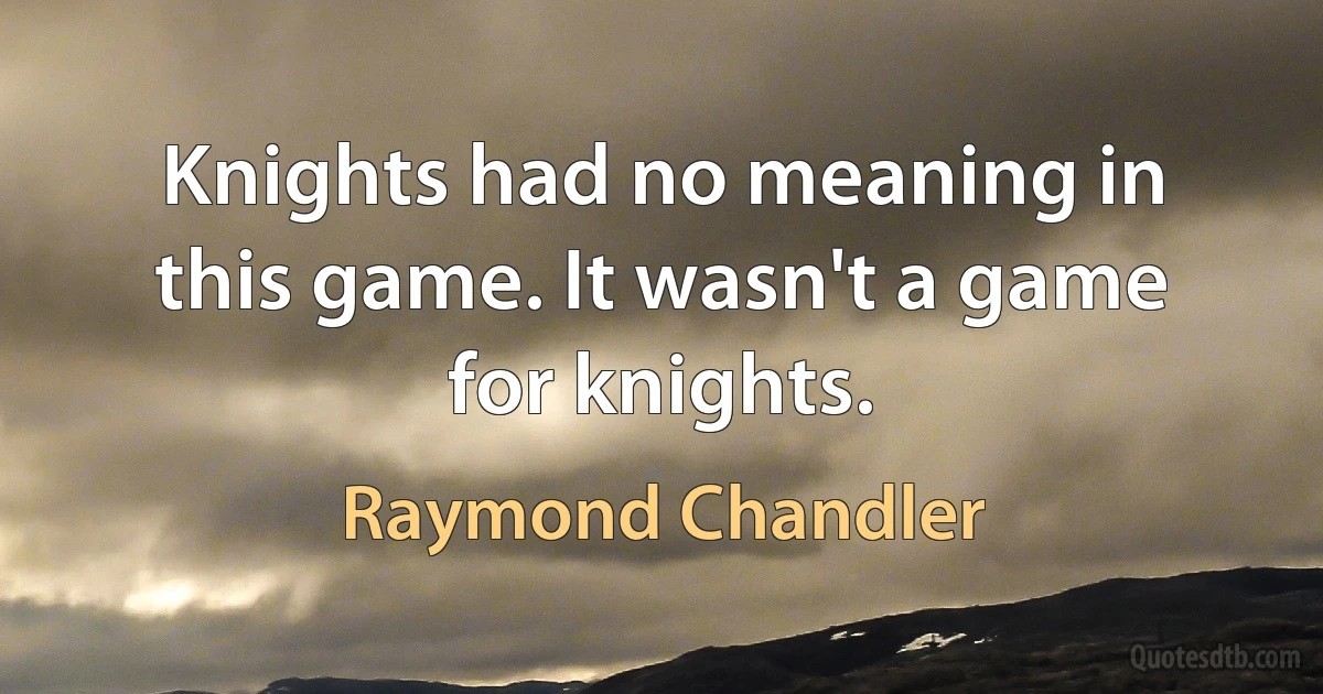 Knights had no meaning in this game. It wasn't a game for knights. (Raymond Chandler)