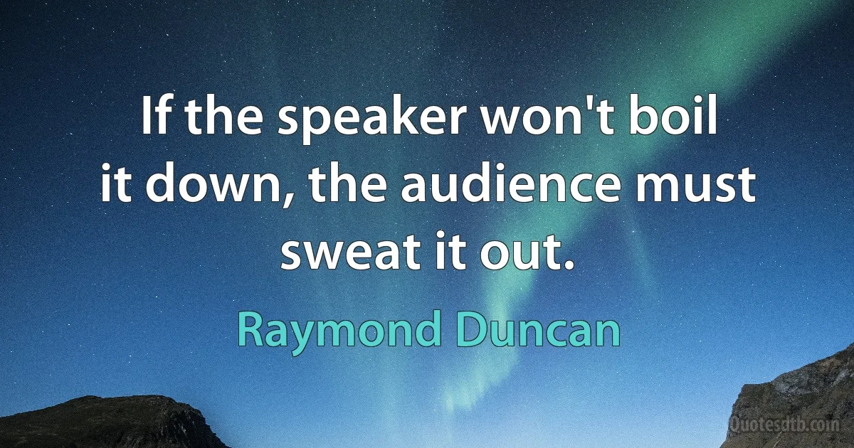 If the speaker won't boil it down, the audience must sweat it out. (Raymond Duncan)