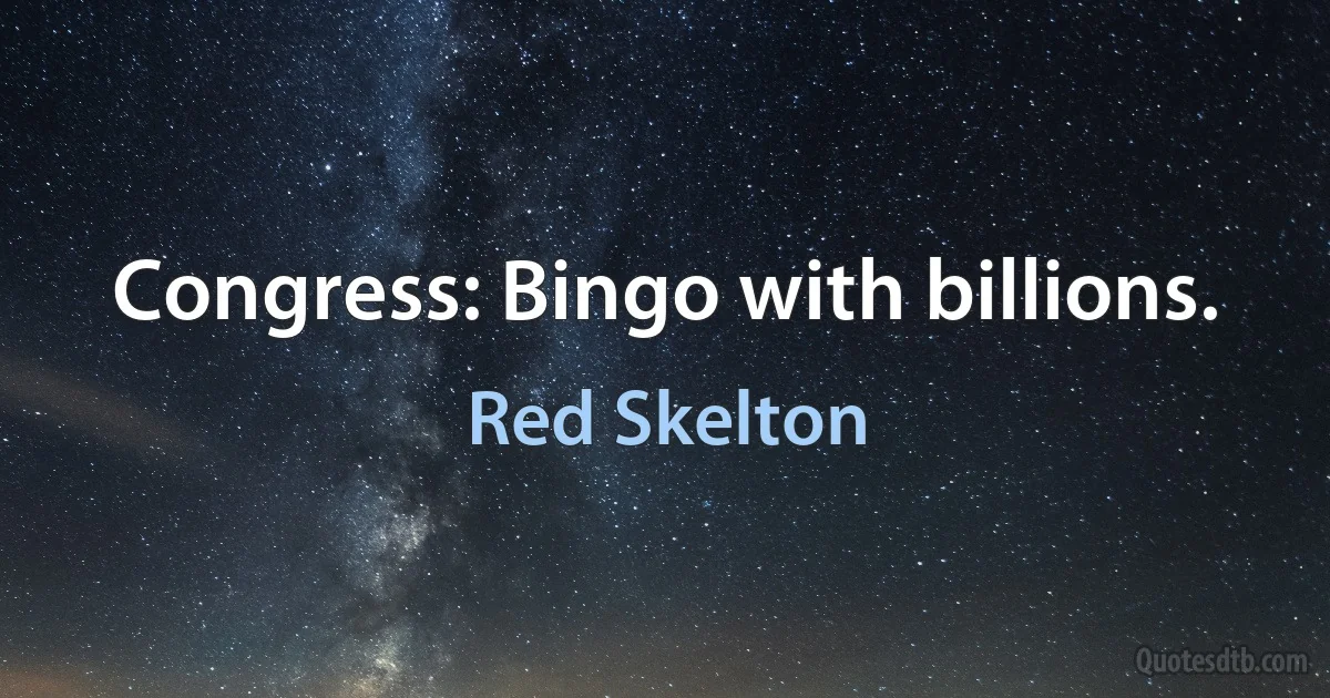 Congress: Bingo with billions. (Red Skelton)