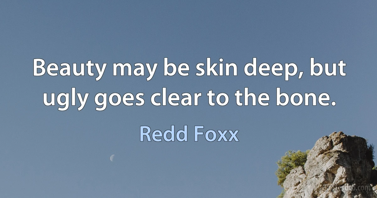 Beauty may be skin deep, but ugly goes clear to the bone. (Redd Foxx)