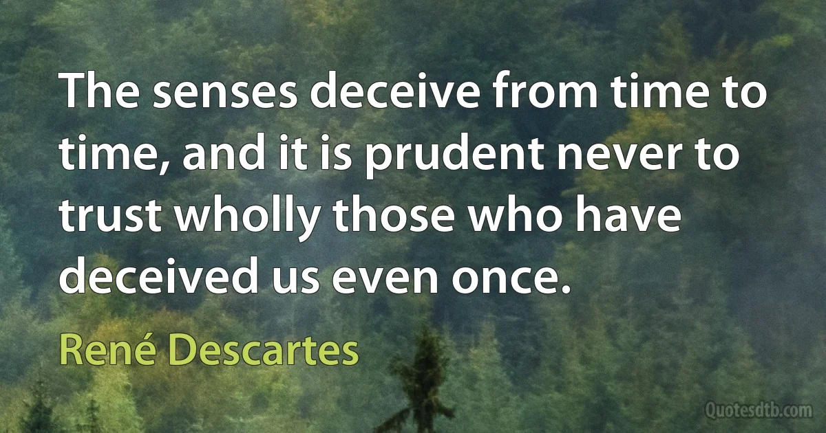 The senses deceive from time to time, and it is prudent never to trust wholly those who have deceived us even once. (René Descartes)