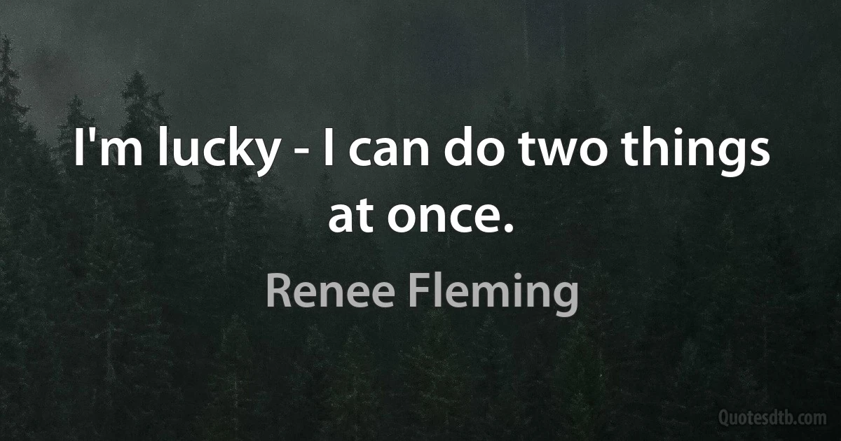 I'm lucky - I can do two things at once. (Renee Fleming)