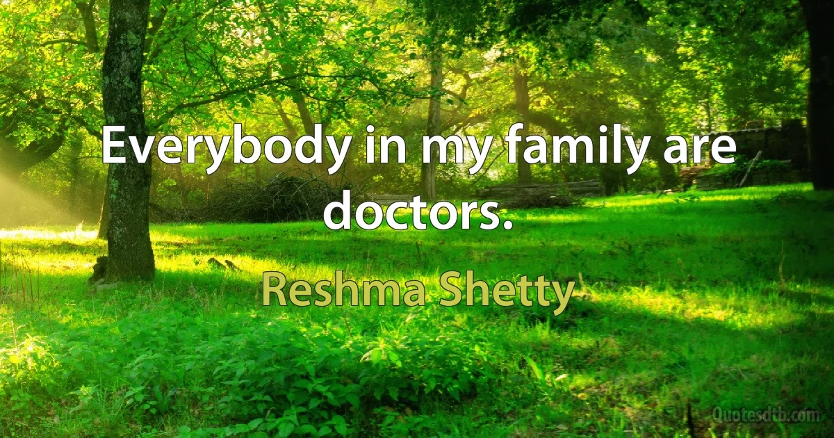 Everybody in my family are doctors. (Reshma Shetty)