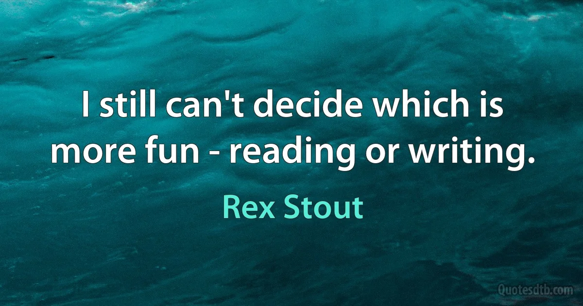 I still can't decide which is more fun - reading or writing. (Rex Stout)