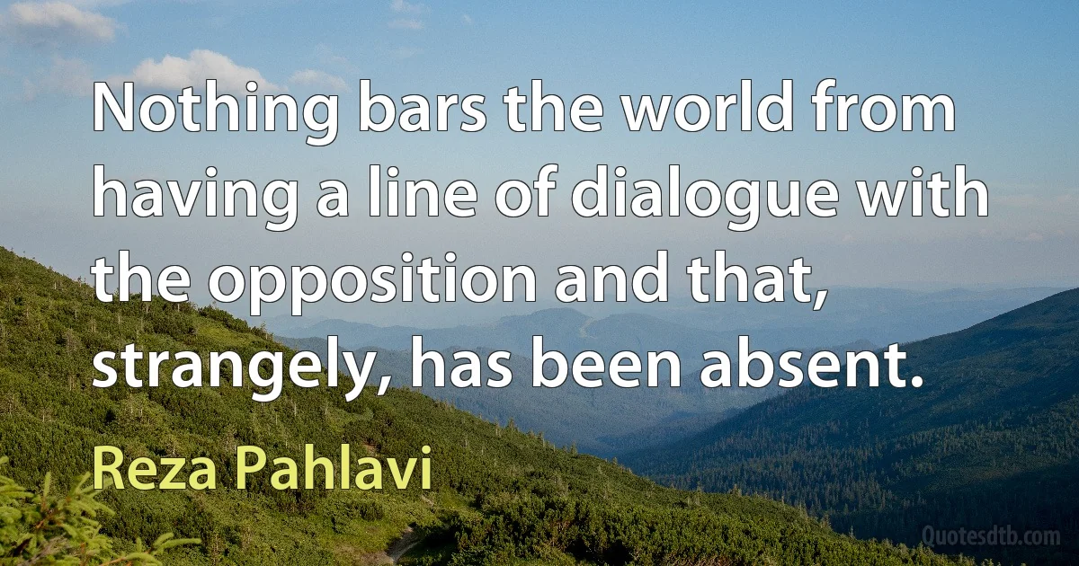 Nothing bars the world from having a line of dialogue with the opposition and that, strangely, has been absent. (Reza Pahlavi)