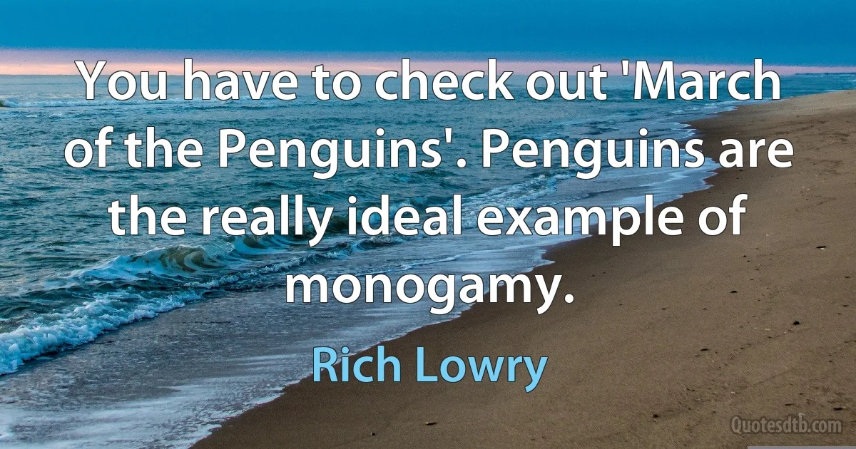 You have to check out 'March of the Penguins'. Penguins are the really ideal example of monogamy. (Rich Lowry)