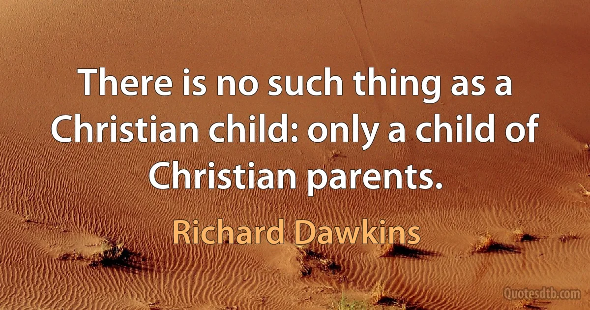 There is no such thing as a Christian child: only a child of Christian parents. (Richard Dawkins)