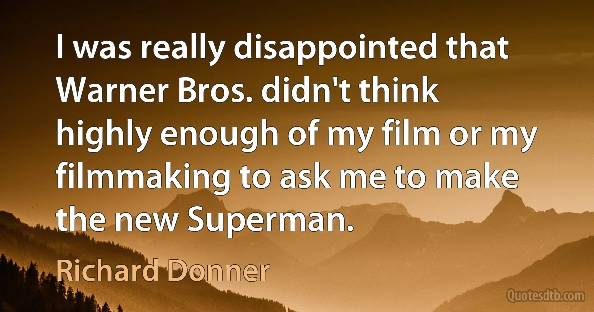 I was really disappointed that Warner Bros. didn't think highly enough of my film or my filmmaking to ask me to make the new Superman. (Richard Donner)