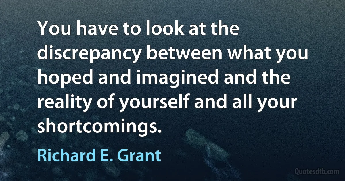 You have to look at the discrepancy between what you hoped and imagined and the reality of yourself and all your shortcomings. (Richard E. Grant)