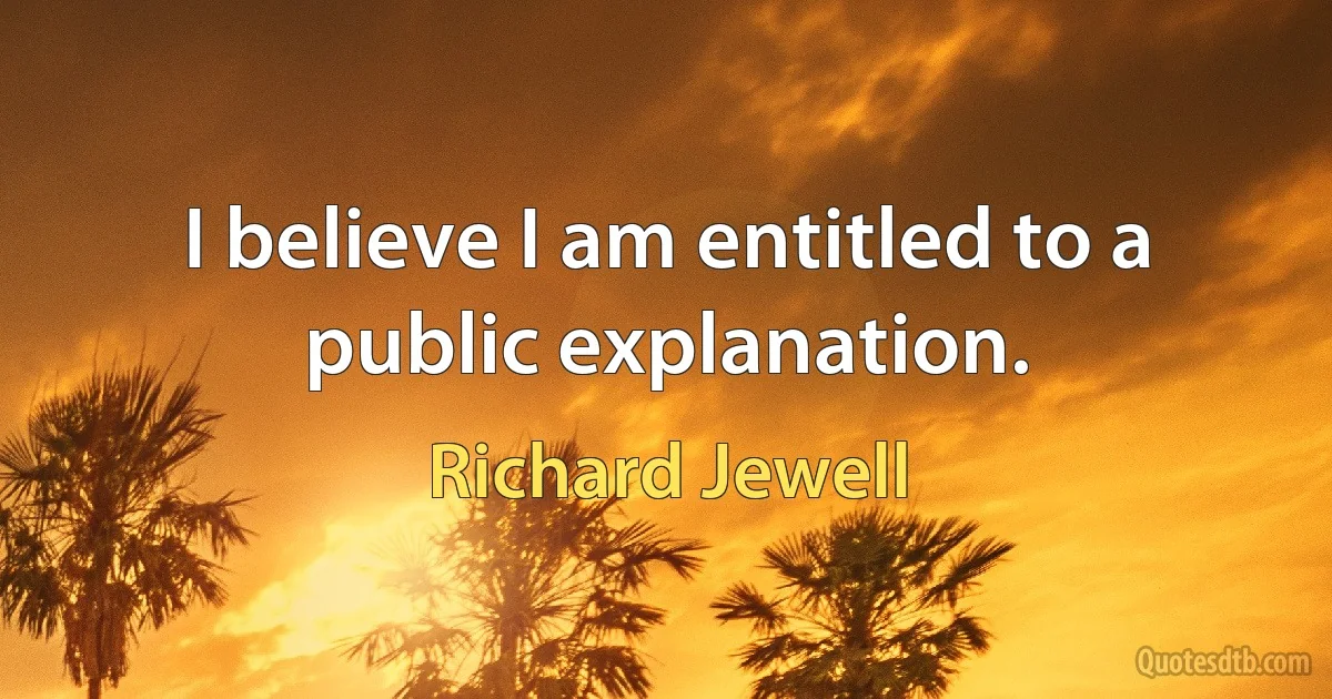 I believe I am entitled to a public explanation. (Richard Jewell)