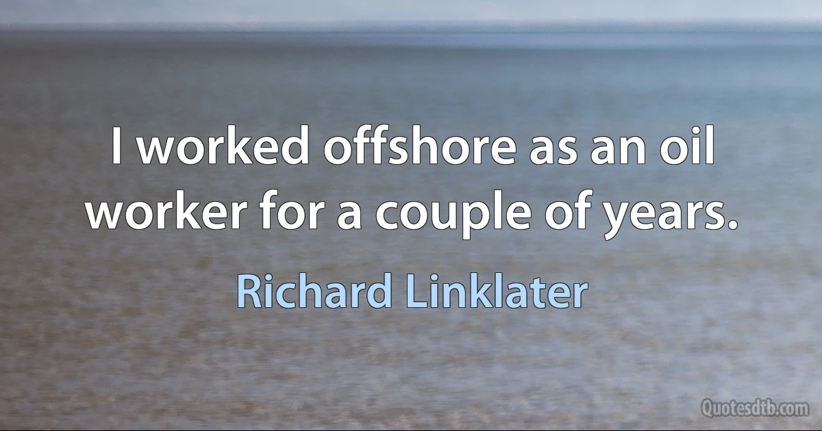 I worked offshore as an oil worker for a couple of years. (Richard Linklater)