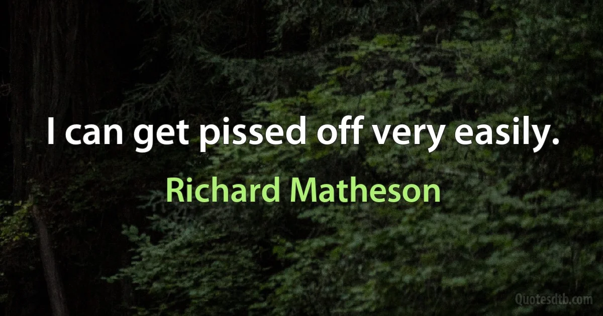 I can get pissed off very easily. (Richard Matheson)