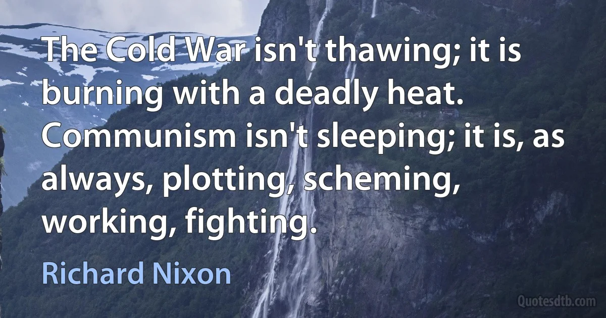 The Cold War isn't thawing; it is burning with a deadly heat. Communism isn't sleeping; it is, as always, plotting, scheming, working, fighting. (Richard Nixon)