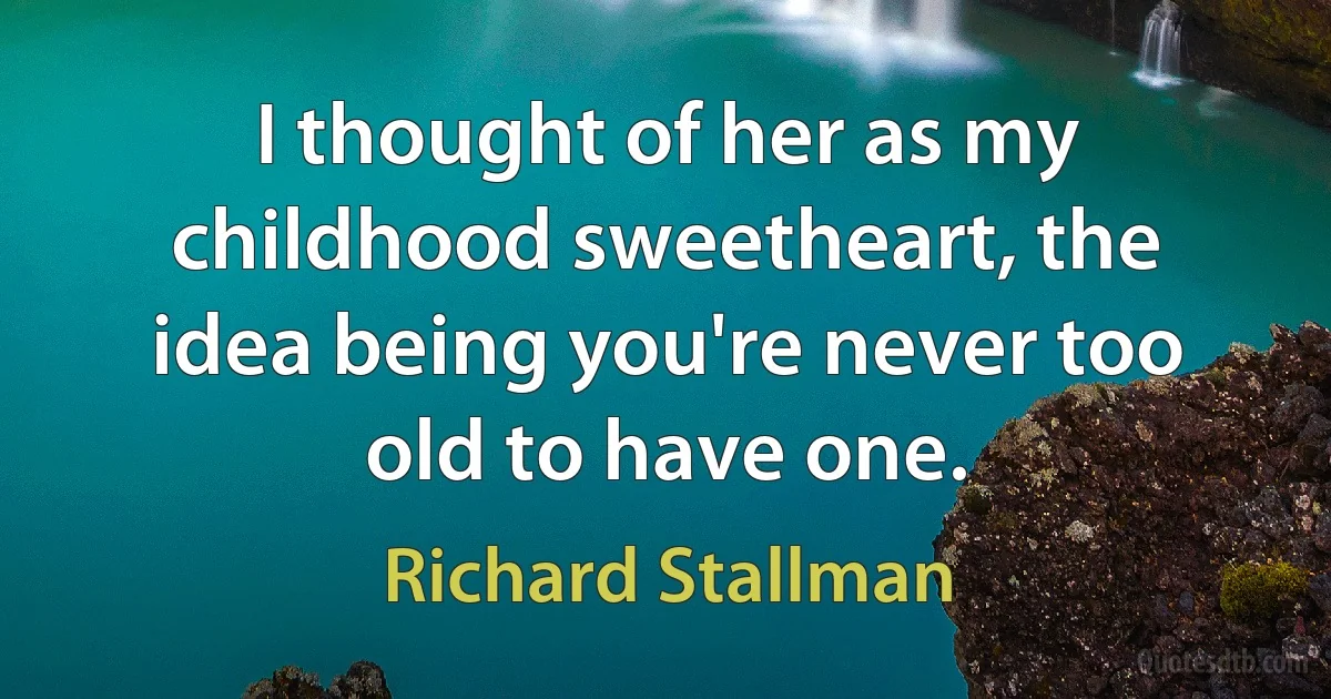 I thought of her as my childhood sweetheart, the idea being you're never too old to have one. (Richard Stallman)