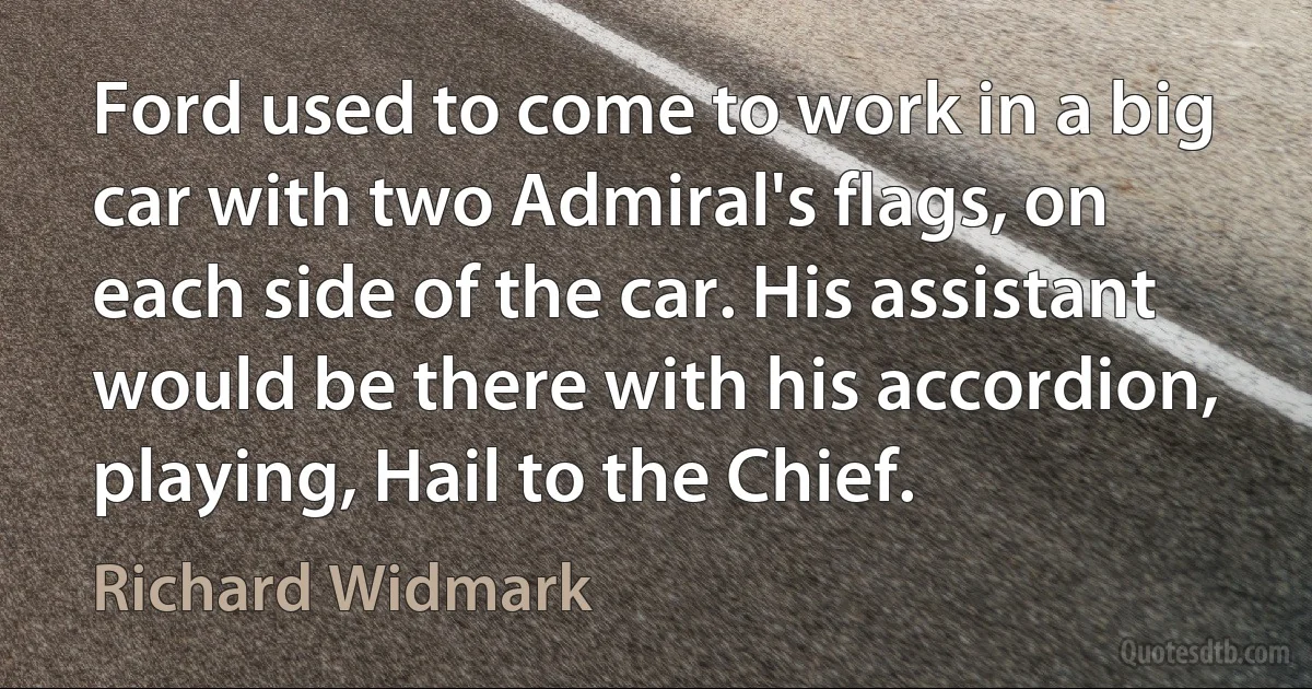 Ford used to come to work in a big car with two Admiral's flags, on each side of the car. His assistant would be there with his accordion, playing, Hail to the Chief. (Richard Widmark)