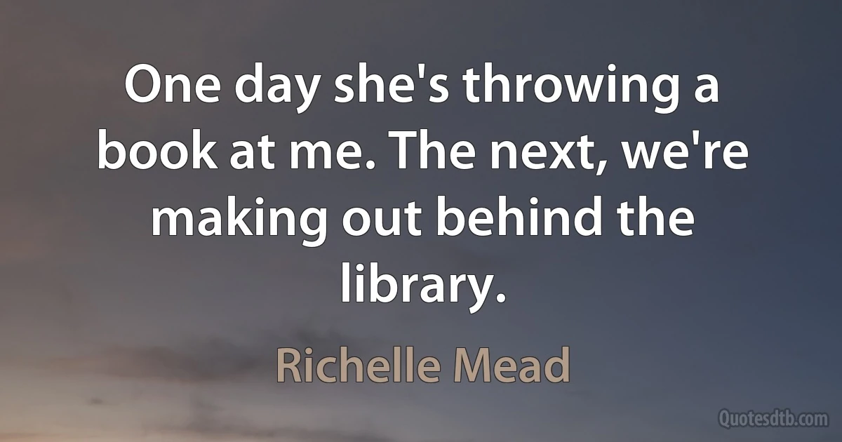 One day she's throwing a book at me. The next, we're making out behind the library. (Richelle Mead)