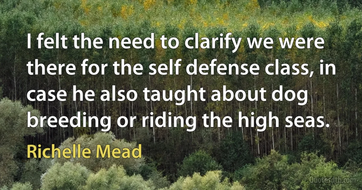 I felt the need to clarify we were there for the self defense class, in case he also taught about dog breeding or riding the high seas. (Richelle Mead)