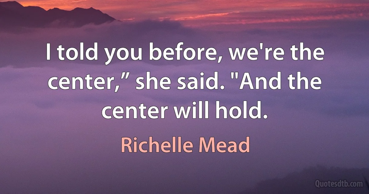 I told you before, we're the center,” she said. "And the center will hold. (Richelle Mead)