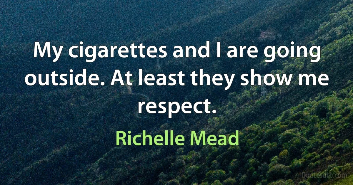 My cigarettes and I are going outside. At least they show me respect. (Richelle Mead)