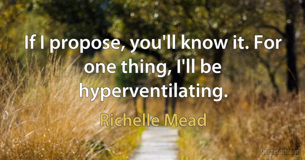 If I propose, you'll know it. For one thing, I'll be hyperventilating. (Richelle Mead)