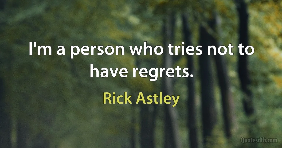 I'm a person who tries not to have regrets. (Rick Astley)