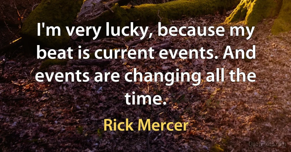 I'm very lucky, because my beat is current events. And events are changing all the time. (Rick Mercer)