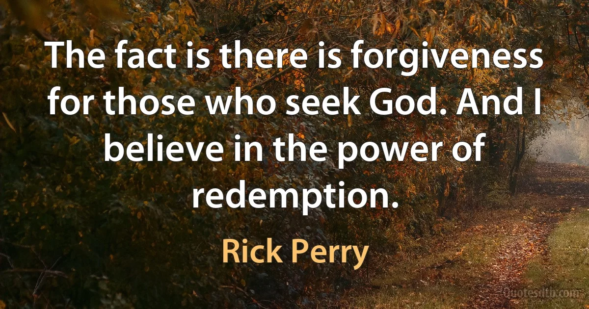 The fact is there is forgiveness for those who seek God. And I believe in the power of redemption. (Rick Perry)