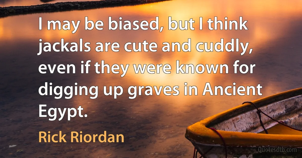 I may be biased, but I think jackals are cute and cuddly, even if they were known for digging up graves in Ancient Egypt. (Rick Riordan)