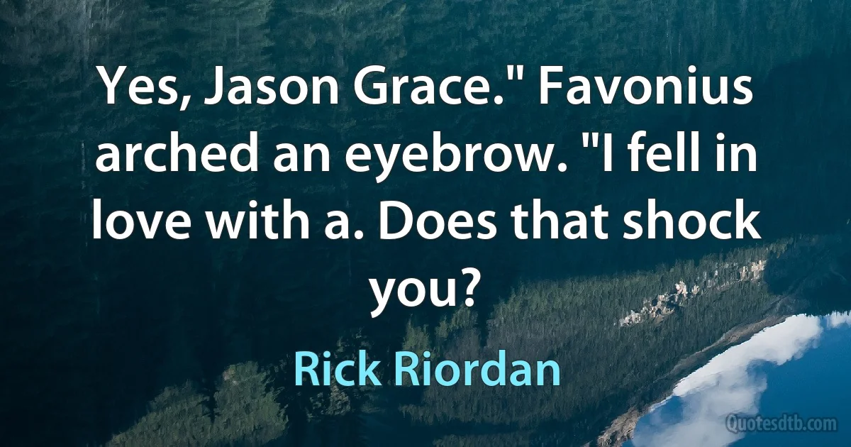 Yes, Jason Grace." Favonius arched an eyebrow. "I fell in love with a. Does that shock you? (Rick Riordan)