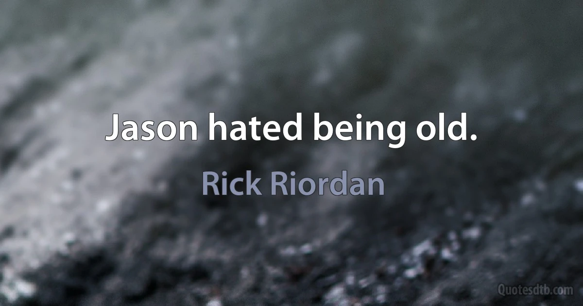 Jason hated being old. (Rick Riordan)