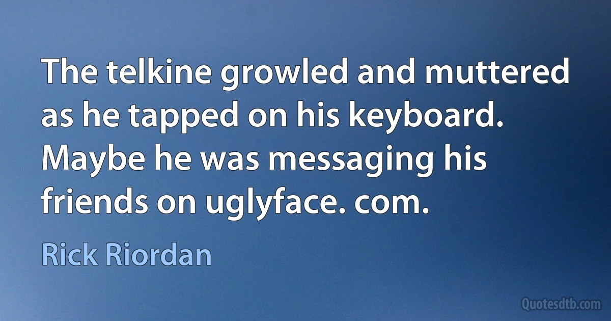 The telkine growled and muttered as he tapped on his keyboard. Maybe he was messaging his friends on uglyface. com. (Rick Riordan)