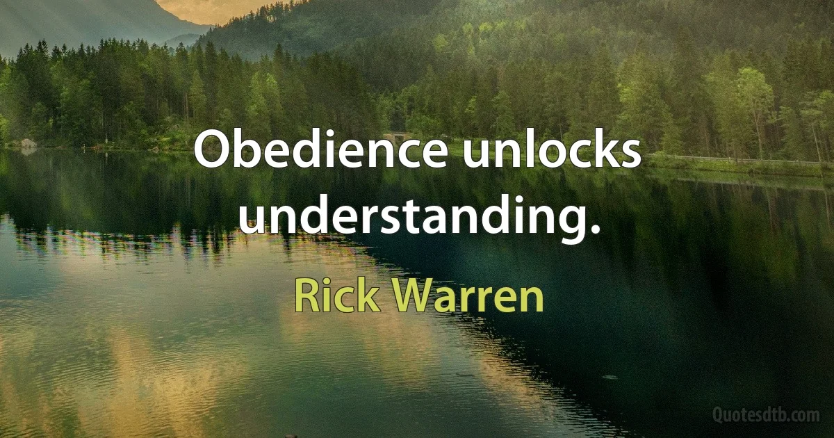 Obedience unlocks understanding. (Rick Warren)