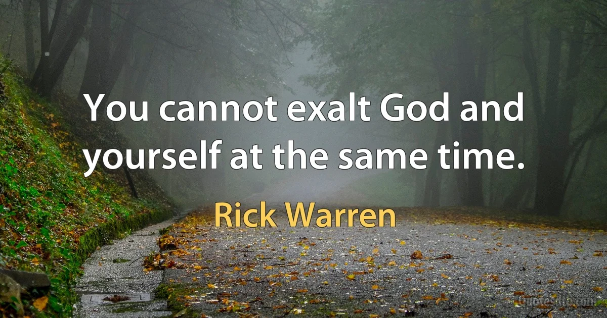 You cannot exalt God and yourself at the same time. (Rick Warren)