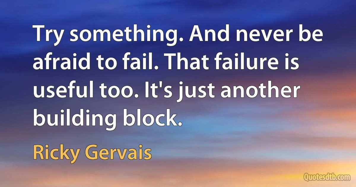 Try something. And never be afraid to fail. That failure is useful too. It's just another building block. (Ricky Gervais)