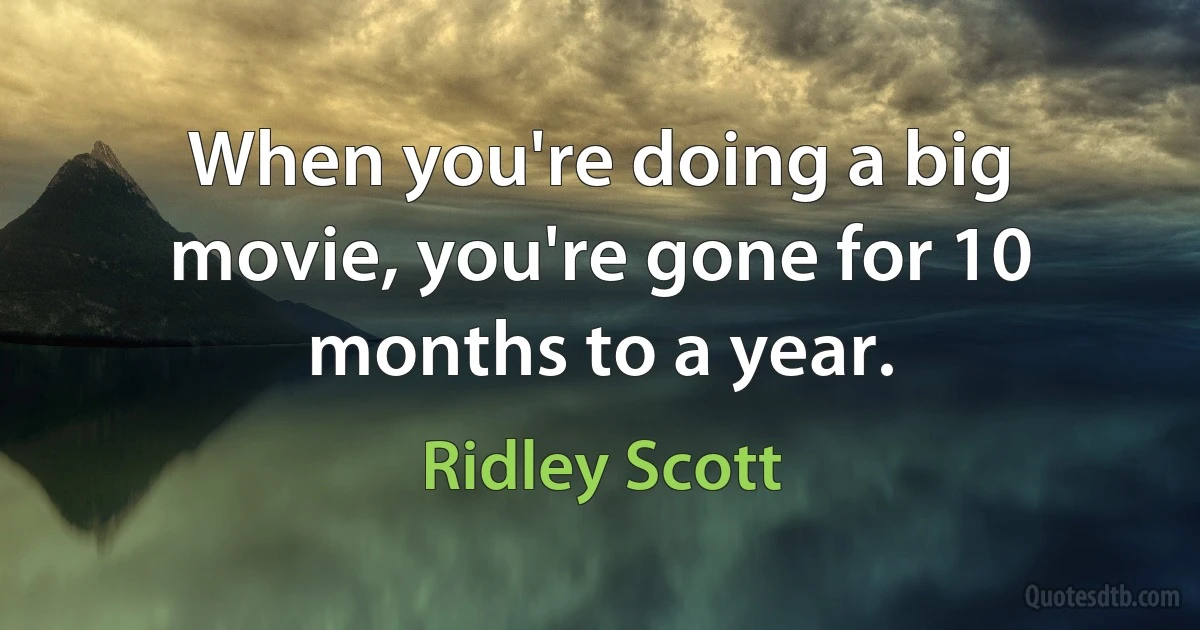 When you're doing a big movie, you're gone for 10 months to a year. (Ridley Scott)