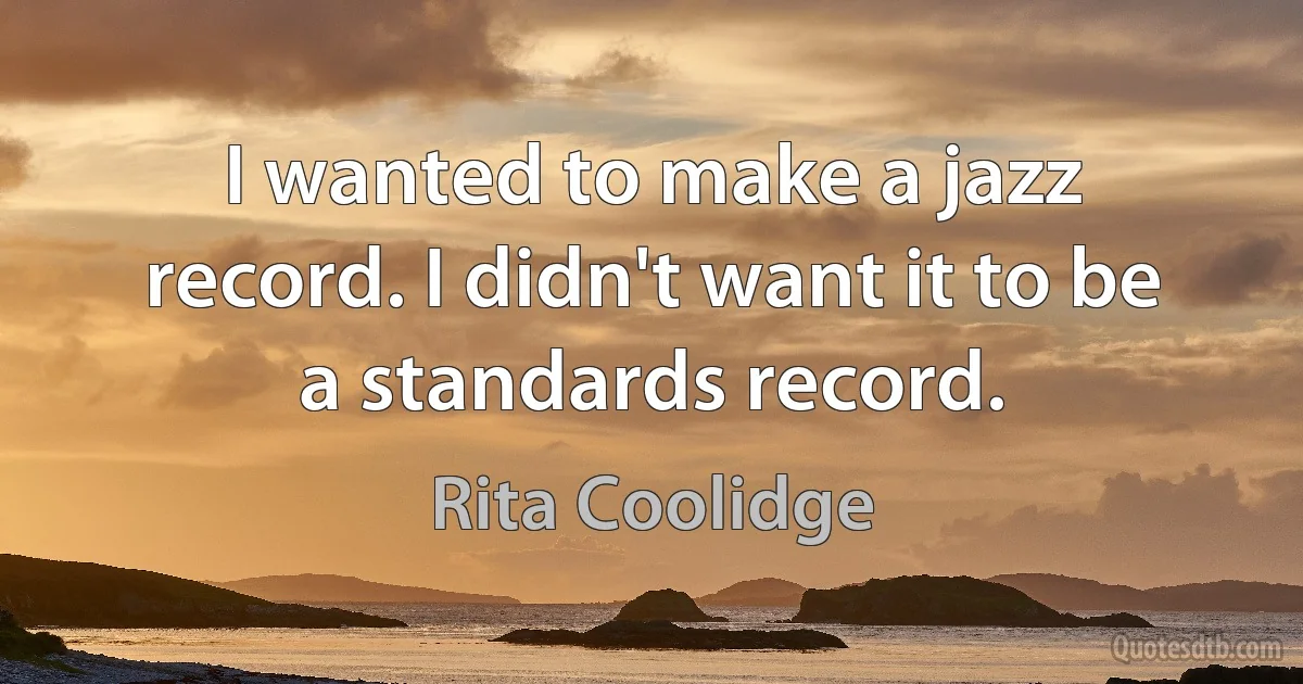 I wanted to make a jazz record. I didn't want it to be a standards record. (Rita Coolidge)