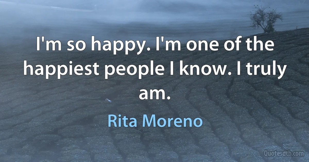 I'm so happy. I'm one of the happiest people I know. I truly am. (Rita Moreno)