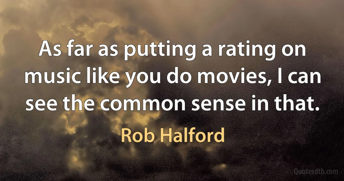 As far as putting a rating on music like you do movies, I can see the common sense in that. (Rob Halford)