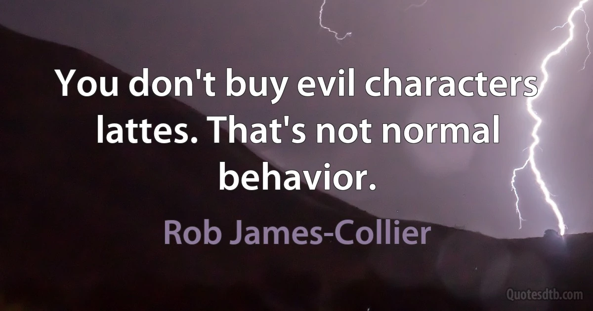 You don't buy evil characters lattes. That's not normal behavior. (Rob James-Collier)