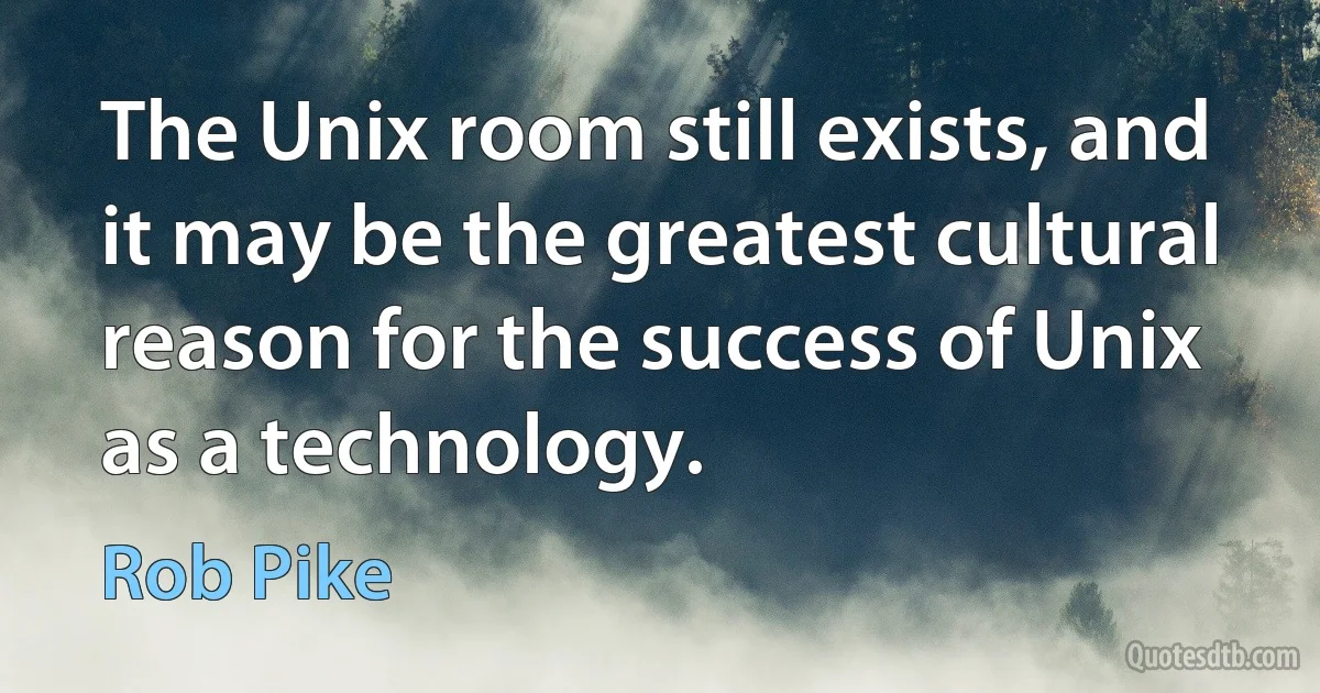 The Unix room still exists, and it may be the greatest cultural reason for the success of Unix as a technology. (Rob Pike)