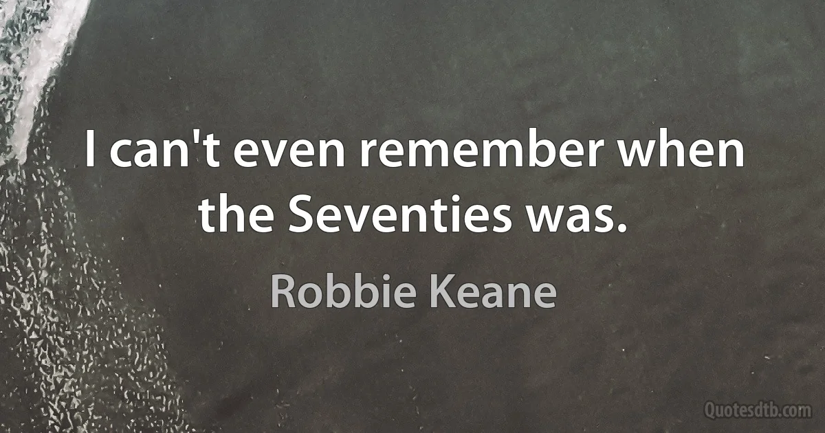 I can't even remember when the Seventies was. (Robbie Keane)