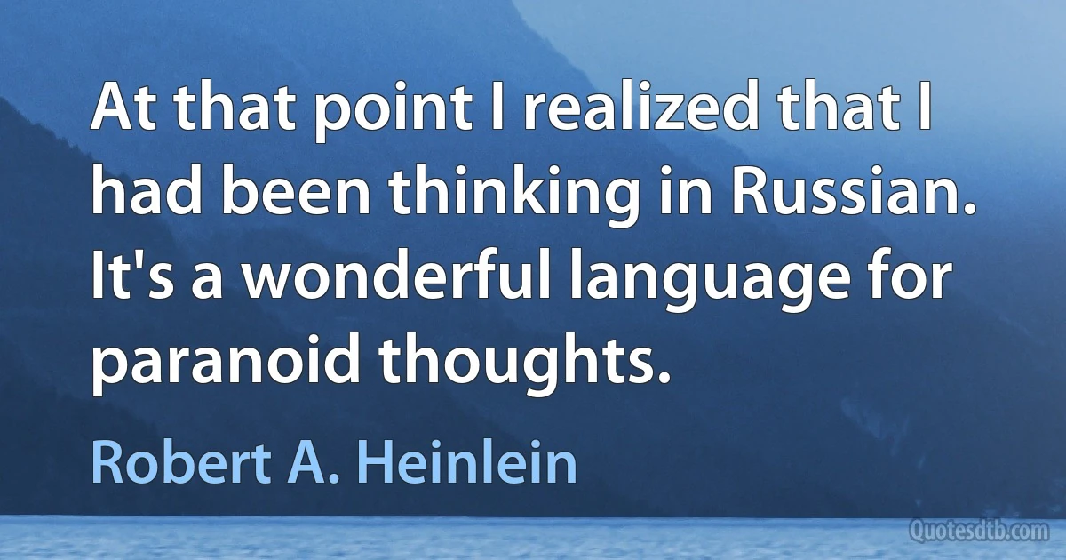 At that point I realized that I had been thinking in Russian. It's a wonderful language for paranoid thoughts. (Robert A. Heinlein)