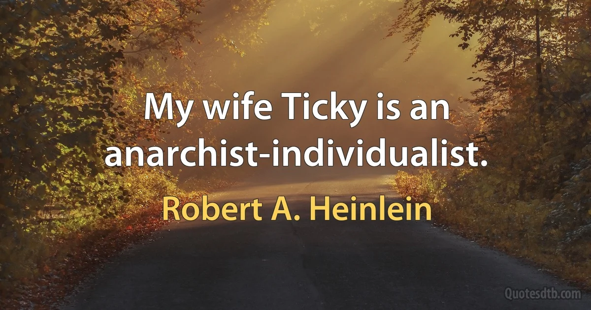 My wife Ticky is an anarchist-individualist. (Robert A. Heinlein)