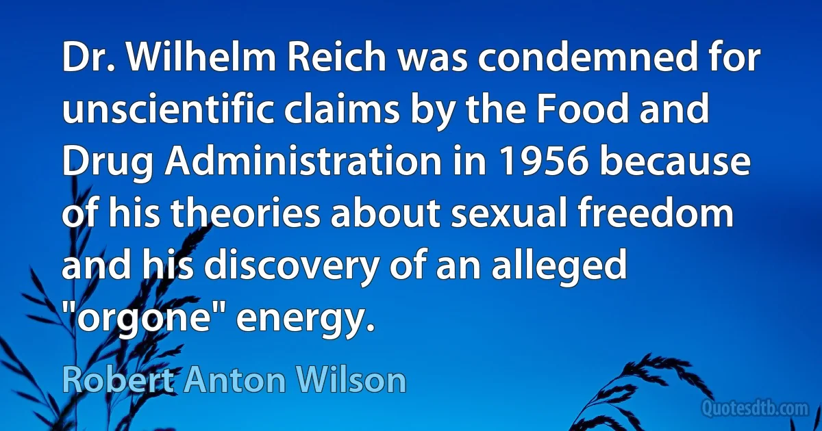 Dr. Wilhelm Reich was condemned for unscientific claims by the Food and Drug Administration in 1956 because of his theories about sexual freedom and his discovery of an alleged "orgone" energy. (Robert Anton Wilson)