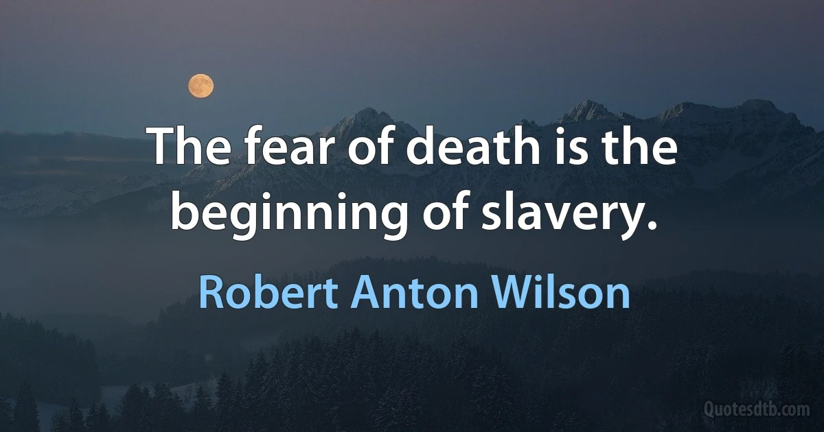 The fear of death is the beginning of slavery. (Robert Anton Wilson)