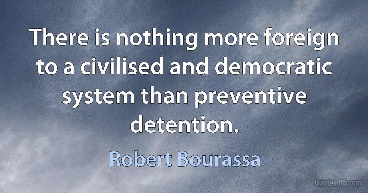 There is nothing more foreign to a civilised and democratic system than preventive detention. (Robert Bourassa)