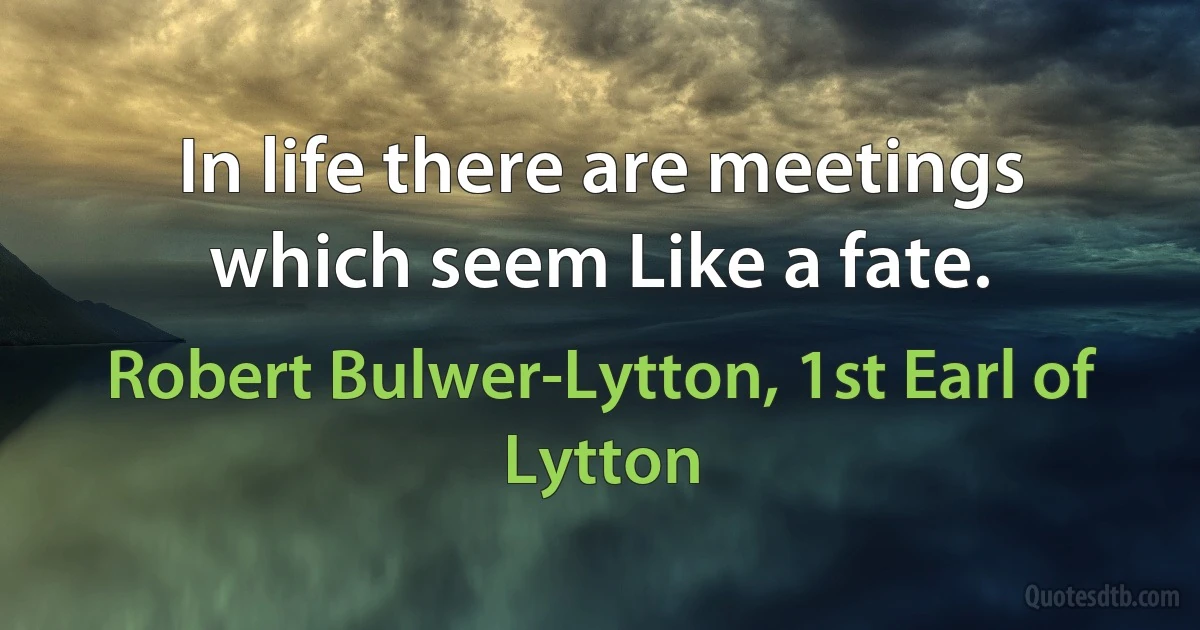 In life there are meetings which seem Like a fate. (Robert Bulwer-Lytton, 1st Earl of Lytton)